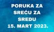 PORUKA ZA SREĆU 15 MART  2023 GODINE.jpg