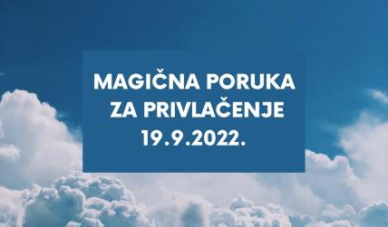 MAGIČNA PORUKA ZA PRIVLAČENJE 19.9. 2022..jpg