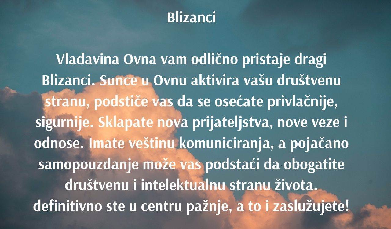 Blizanci Vladavina Ovna vam odlično pristaje dragi Blizanci. Sunce u Ovnu aktivira vašu društvenu stranu, podstiče vas da se osećate privlačnije, sigurnije. Sklapate nova prijateljstva, nove veze i odnose..jpg